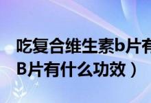 吃复合维生素b片有什么好处（吃复合维生素B片有什么功效）