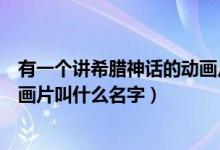 有一个讲希腊神话的动画片（有一部讲古希腊神话故事的动画片叫什么名字）