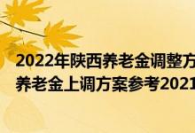 2022年陕西养老金调整方案出炉了吗 陕西退休人员2022年养老金上调方案参考2021 