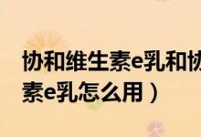 协和维生素e乳和协和医院有关吗（协和维生素e乳怎么用）
