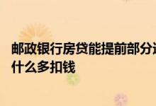 邮政银行房贷能提前部分还款吗 邮政银行提前还部分房贷为什么多扣钱