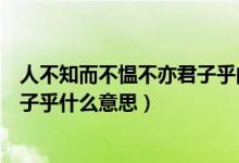人不知而不愠不亦君子乎的意思是啥（人不知而不愠不亦君子乎什么意思）