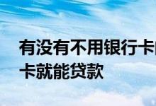 有没有不用银行卡的贷款 有没有不需要银行卡就能贷款