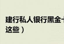 建行私人银行黑金卡有什么特色（其中包含有这些）