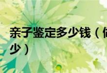 亲子鉴定多少钱（做一次亲子鉴定的价格是多少）