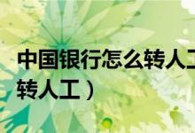 中国银行怎么转人工服务电话（中国银行怎么转人工）