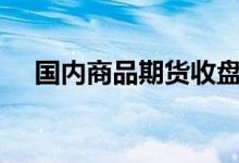 国内商品期货收盘走势分化沪镍涨超6%