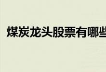 煤炭龙头股票有哪些煤炭龙头概念股票一览