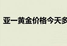 亚一黄金价格今天多少一克(2022年8月1日)