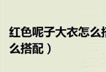 红色呢子大衣怎么搭配全身（红色呢子大衣怎么搭配）