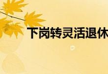 下岗转灵活退休年龄（下岗证贷款）