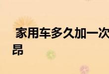  家用车多久加一次气 家用车多久加一次氟利昂 
