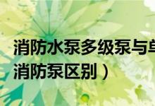 消防水泵多级泵与单级泵的区别（多级和单级消防泵区别）
