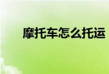  摩托车怎么托运 摩托车托运方法介绍 
