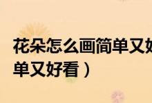 花朵怎么画简单又好看的视频（花朵怎么画简单又好看）