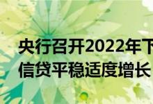 央行召开2022年下半年工作会议：保持货币信贷平稳适度增长