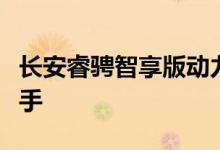 长安睿骋智享版动力及性能怎么样是否值得入手 