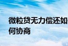 微粒贷无力偿还如何协商 微粒贷无力偿还如何协商