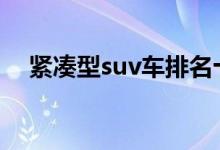  紧凑型suv车排名十名 紧凑型suv排行榜 