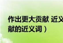 作出更大贡献 近义词（回顾终于照样改善贡献的近义词）