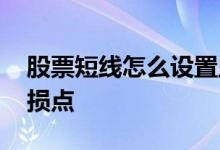 股票短线怎么设置止损 股票短线怎么设置止损点