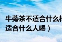 牛蒡茶不适合什么样的体质的人喝（牛蒡茶不适合什么人喝）