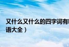 又什么又什么的四字词有哪些（“又什么又什么”的四字词语大全）