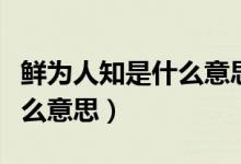 鲜为人知是什么意思怎么解释（鲜为人知是什么意思）