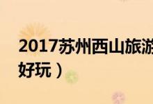 2017苏州西山旅游攻略（苏州西山哪个景点好玩）