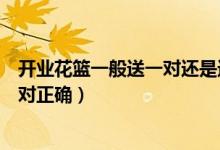 开业花篮一般送一对还是送一个（开业送花篮是一个还是一对正确）