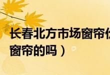 长春北方市场窗帘价位（长春窗帘市场有定做窗帘的吗）