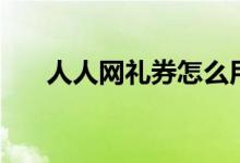 人人网礼券怎么用（人人礼券怎么用）