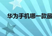 华为手机哪一款最好（华为手机怎么样）