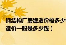 钢结构厂房建造价格多少钱一平方米（钢结构厂房一平米的造价一般是多少钱）