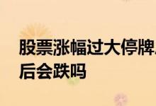 股票涨幅过大停牌后走势 股票涨幅过大停牌后会跌吗