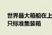 世界最大箱船在上海出坞一次可装载24116只标准集装箱