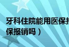 牙科住院能用医保报销吗（牙科住院可以用医保报销吗）