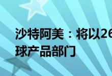 沙特阿美：将以26.5亿美元现金收购胜牌全球产品部门