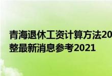 青海退休工资计算方法2022 2022年青海退休人员养老金调整最新消息参考2021 