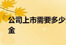 公司上市需要多少资金 公司上市需要多少资金 