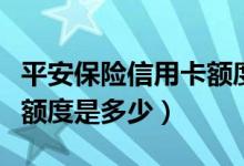 平安保险信用卡额度有多少（平安保险信用卡额度是多少）