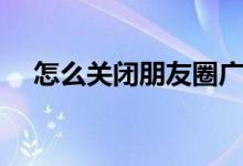 怎么关闭朋友圈广告（怎么关闭朋友圈）