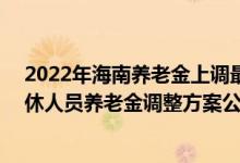 2022年海南养老金上调最新消息参考2021 2022年海南退休人员养老金调整方案公布了吗 