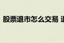 股票退市怎么交易 退市股票交易需开通什么