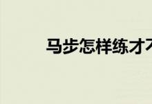 马步怎样练才不累（马步怎么扎）
