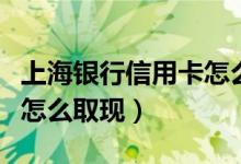 上海银行信用卡怎么查余额（上海银行信用卡怎么取现）