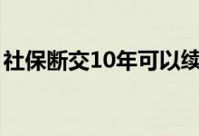 社保断交10年可以续交吗 社保断交如何续交 