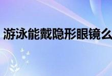 游泳能戴隐形眼镜么（游泳能戴隐形眼镜吗）