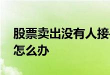 股票卖出没有人接手怎么办 股票没有人接手怎么办