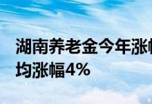 湖南养老金今年涨幅多少 2022全国养老金平均涨幅4% 